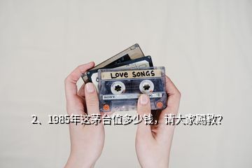 2、1985年这茅台值多少钱，请大家赐教？