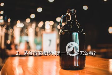 2、茅台市值被炒到第一了，你怎么看？