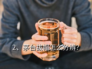 2、茅台拔帽怎么分辨？