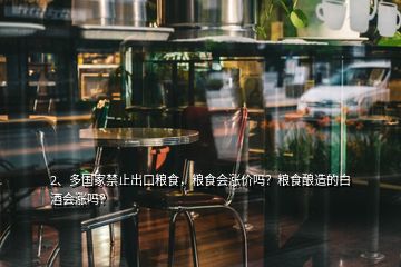 2、多国家禁止出口粮食，粮食会涨价吗？粮食酿造的白酒会涨吗？