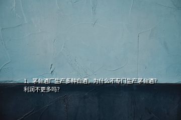 1、茅台酒厂生产多种白酒，为什么不专门生产茅台酒？利润不更多吗？