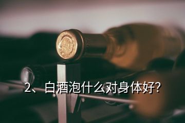 2、白酒泡什么对身体好？