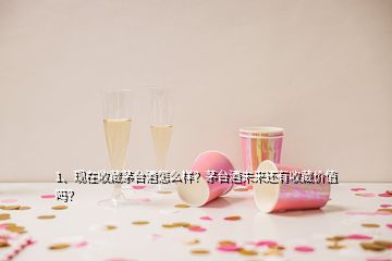 1、现在收藏茅台酒怎么样？茅台酒未来还有收藏价值吗？