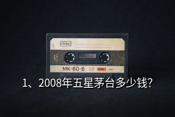 1、2008年五星茅台多少钱？