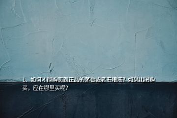 1、如何才能购买到正品的茅台或者五粮液？如果出国购买，应在哪里买呢？