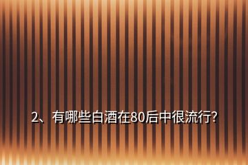 2、有哪些白酒在80后中很流行？