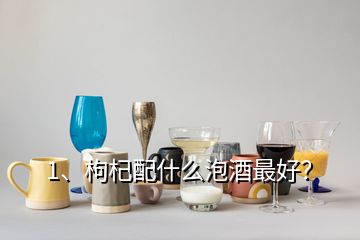 1、枸杞配什么泡酒最好？