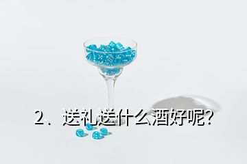 2、送礼送什么酒好呢？