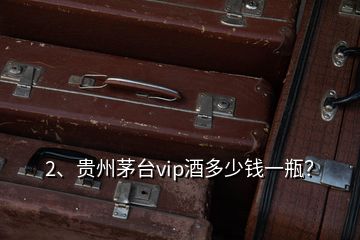 2、贵州茅台vip酒多少钱一瓶？