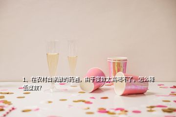 1、在农村自家酿的药酒，由于度数太高喝不了，怎么降低度数？