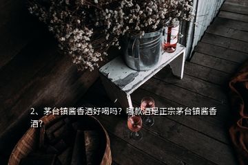 2、茅台镇酱香酒好喝吗？哪款酒是正宗茅台镇酱香酒？