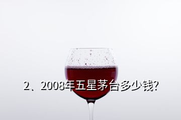 2、2008年五星茅台多少钱？