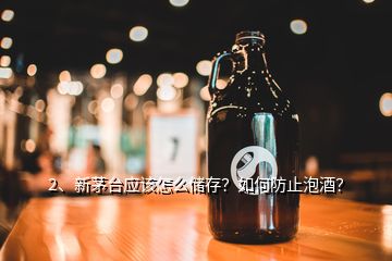 2、新茅台应该怎么储存？如何防止泡酒？