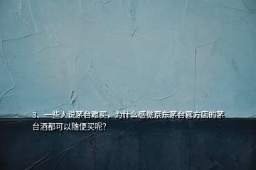 3、一些人说茅台难买，为什么感觉京东茅台官方店的茅台酒都可以随便买呢？