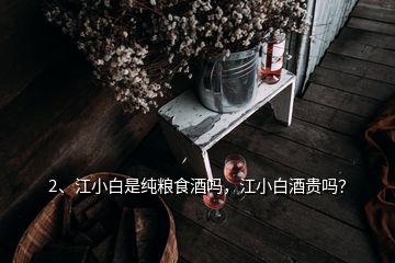 2、江小白是纯粮食酒吗，江小白酒贵吗？