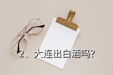 2、大连出白酒吗？