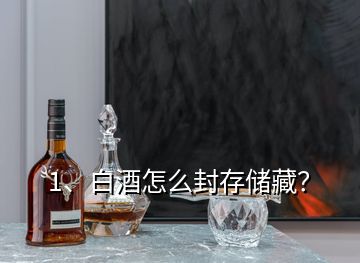 1、白酒怎么封存储藏？