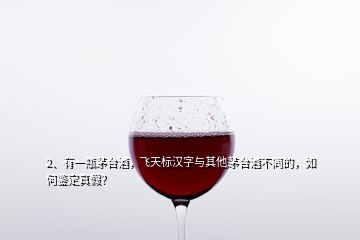 2、有一瓶茅台酒，飞天标汉字与其他茅台酒不同的，如何鉴定真假？