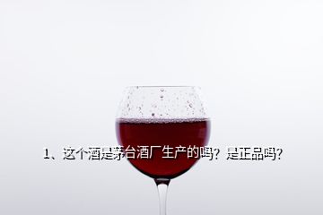 1、这个酒是茅台酒厂生产的吗？是正品吗？