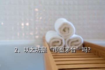 2、以太坊是“币圈茅台”吗？