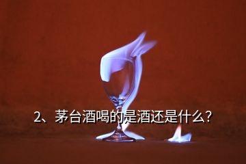 2、茅台酒喝的是酒还是什么？