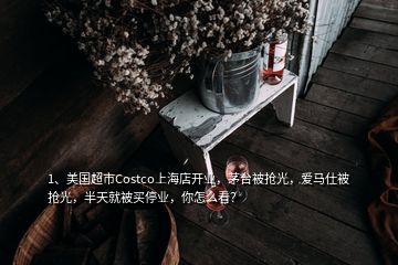 1、美国超市Costco上海店开业，茅台被抢光，爱马仕被抢光，半天就被买停业，你怎么看？