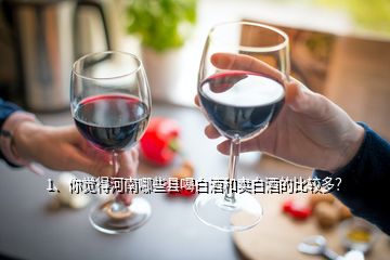 1、你觉得河南哪些县喝白酒和卖白酒的比较多？
