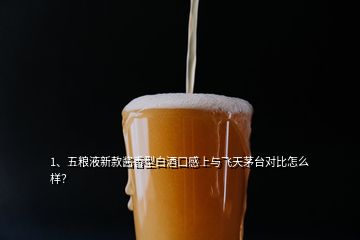 1、五粮液新款酱香型白酒口感上与飞天茅台对比怎么样？