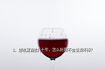 1、想收藏酒放几十年，怎么处理不会变质坏掉？