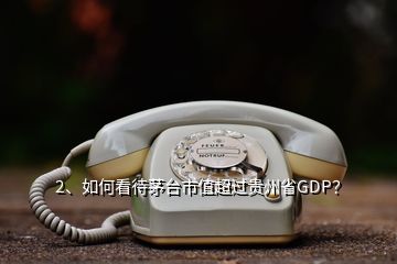 2、如何看待茅台市值超过贵州省GDP？