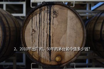 2、2010年出厂的，50年的茅台如今值多少钱？