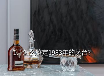 1、怎么鉴定1983年的茅台？