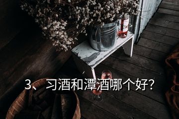 3、习酒和潭酒哪个好？