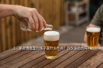 1、茅台酒瓶里的珠子是什么作用？仅仅是防伪吗？