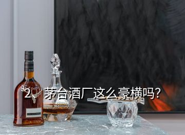 2、茅台酒厂这么豪横吗？