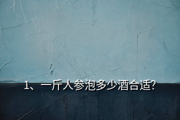 1、一斤人参泡多少酒合适？