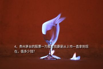 4、贵州茅台的股票一万股本我要是从上市一直拿到现在，值多少钱？