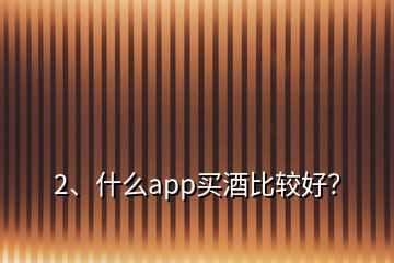 2、什么app买酒比较好？