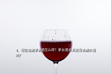 4、现在收藏茅台酒怎么样？茅台酒未来还有收藏价值吗？