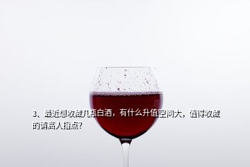 3、最近想收藏几瓶白酒，有什么升值空间大，值得收藏的请高人指点？