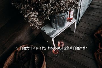 2、白酒为什么会挥发，如何收藏才能防止白酒挥发？