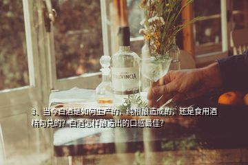 3、当今白酒是如何生产的，纯粮酿造成的，还是食用酒精勾兑的？白酒怎样酿造出的口感最佳？