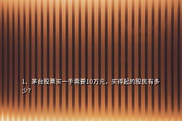 1、茅台股票买一手需要10万元，买得起的股民有多少？