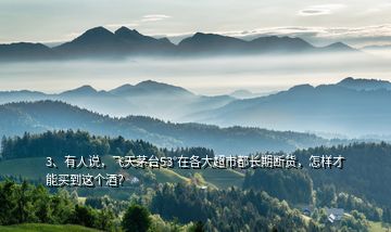 3、有人说，飞天茅台53°在各大超市都长期断货，怎样才能买到这个酒？