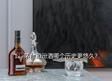 1、茅台和汾酒哪个历史更悠久？