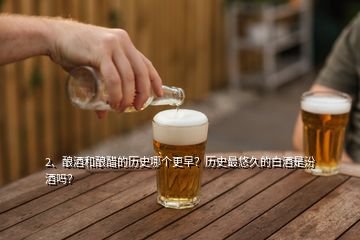 2、酿酒和酿醋的历史哪个更早？历史最悠久的白酒是汾酒吗？