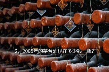 2、2005年的茅台酒现在多少钱一瓶？