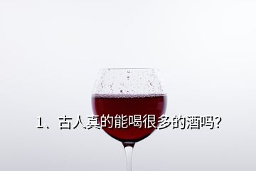 1、古人真的能喝很多的酒吗？