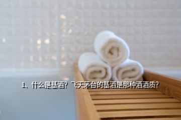 1、什么是基酒？飞天茅台的基酒是那种酒酒质？