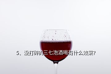 5、没打碎的三七泡酒喝有什么效果？